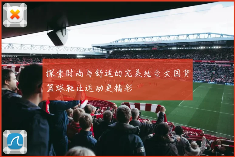 探索时尚与舒适的完美结合女国货篮球鞋让运动更精彩