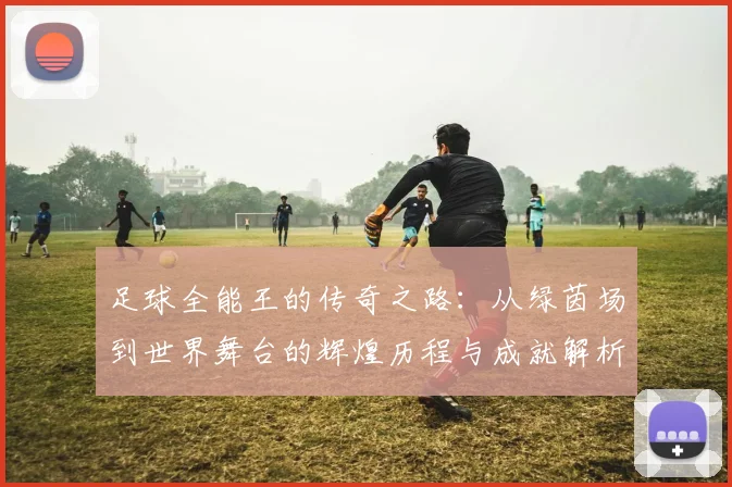 足球全能王的传奇之路：从绿茵场到世界舞台的辉煌历程与成就解析