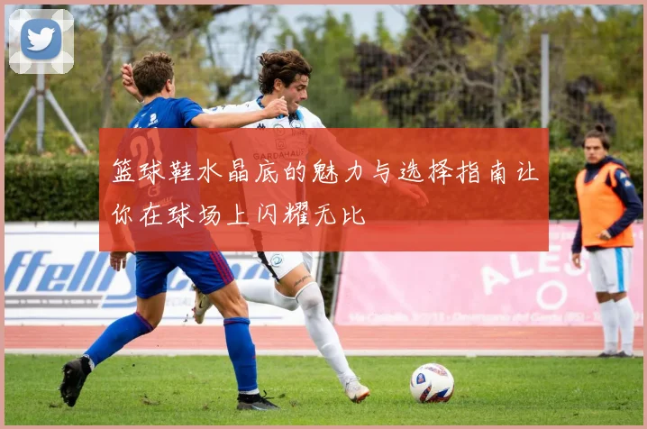 篮球鞋水晶底的魅力与选择指南让你在球场上闪耀无比