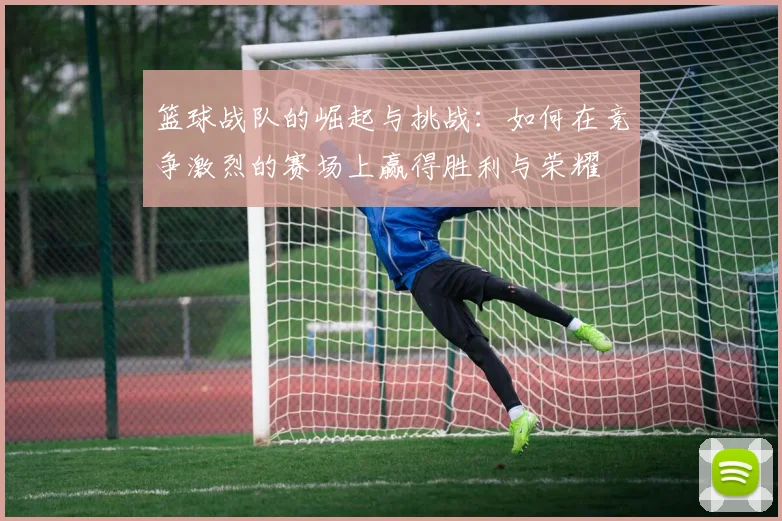 篮球战队的崛起与挑战：如何在竞争激烈的赛场上赢得胜利与荣耀