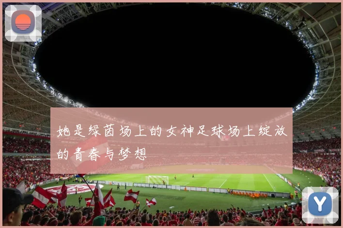 她是绿茵场上的女神足球场上绽放的青春与梦想