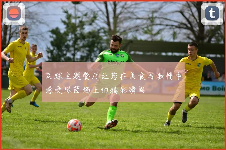 足球主题餐厅让您在美食与激情中感受绿茵场上的精彩瞬间