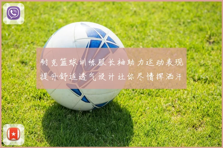 耐克篮球训练服长袖助力运动表现提升舒适透气设计让你尽情挥洒汗水