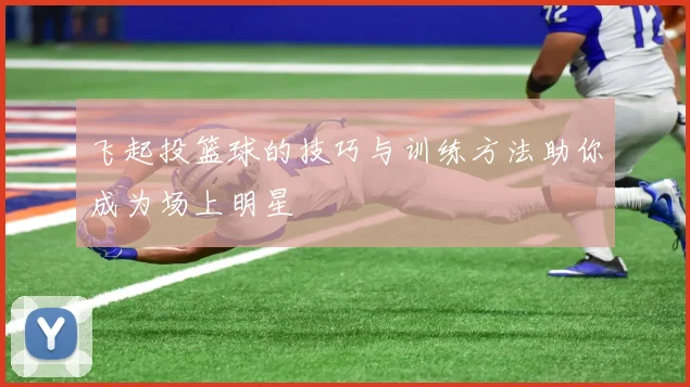飞起投篮球的技巧与训练方法助你成为场上明星
