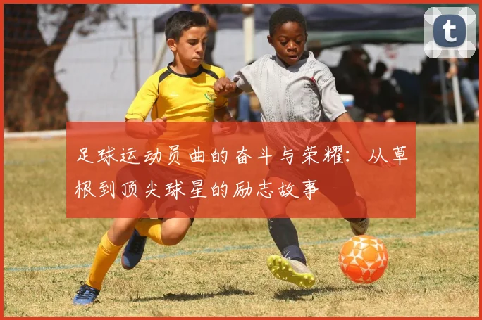 足球运动员曲的奋斗与荣耀：从草根到顶尖球星的励志故事
