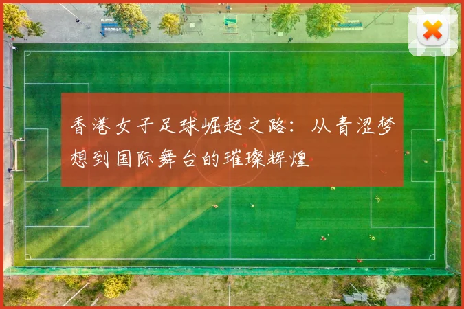 香港女子足球崛起之路：从青涩梦想到国际舞台的璀璨辉煌