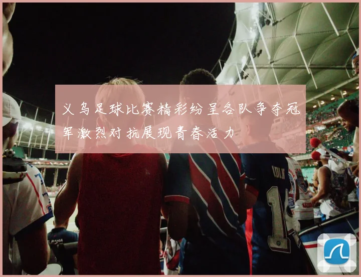 义乌足球比赛精彩纷呈各队争夺冠军激烈对抗展现青春活力