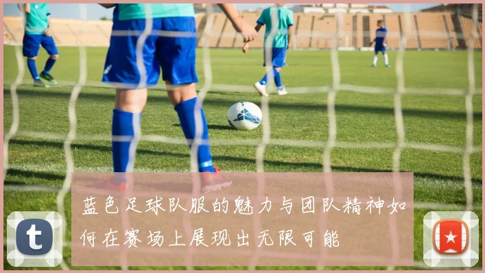 蓝色足球队服的魅力与团队精神如何在赛场上展现出无限可能