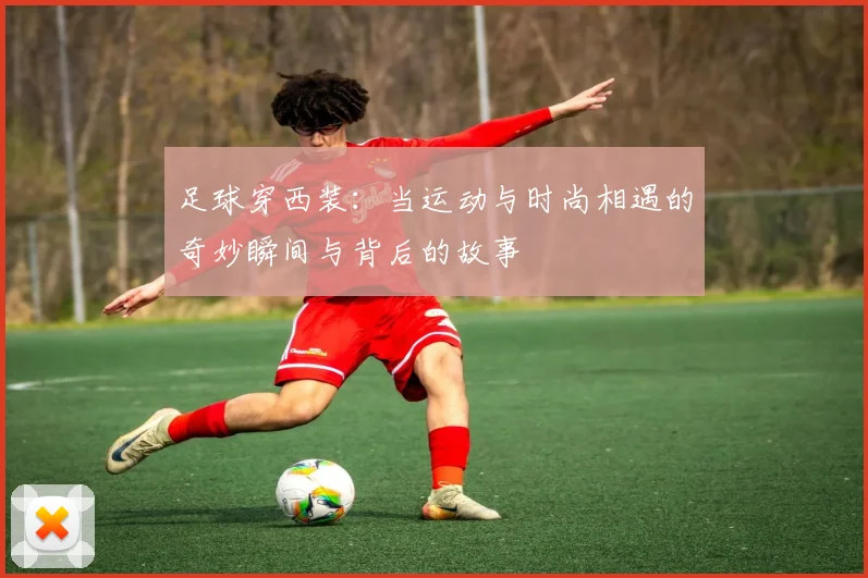 足球穿西装：当运动与时尚相遇的奇妙瞬间与背后的故事