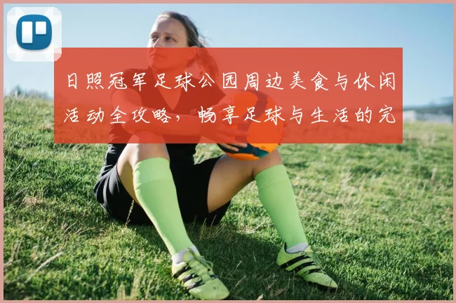 日照冠军足球公园周边美食与休闲活动全攻略，畅享足球与生活的完美结合